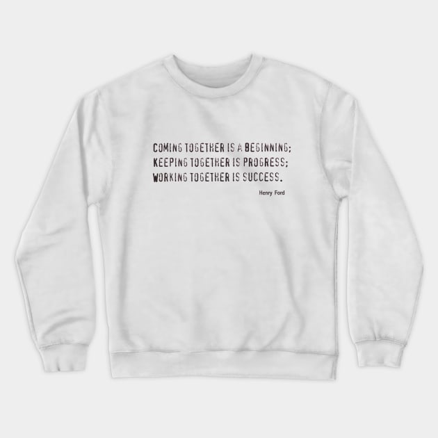 COMING TOGETHER IS A BEGINNING, KEEPING TOGETHER IS PROGRESS, WORKING TOGETHER IS SUCCESS Crewneck Sweatshirt by PhoenixDamn
